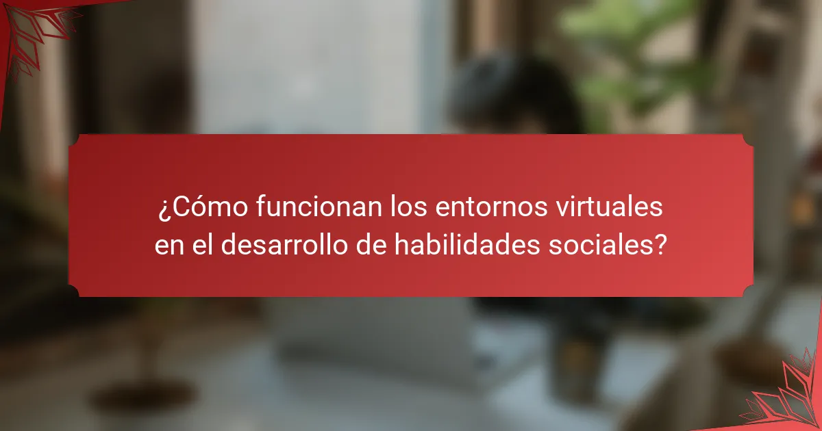 ¿Cómo funcionan los entornos virtuales en el desarrollo de habilidades sociales?