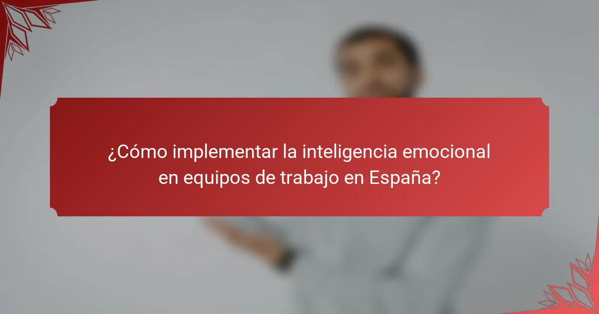 ¿Cómo implementar la inteligencia emocional en equipos de trabajo en España?