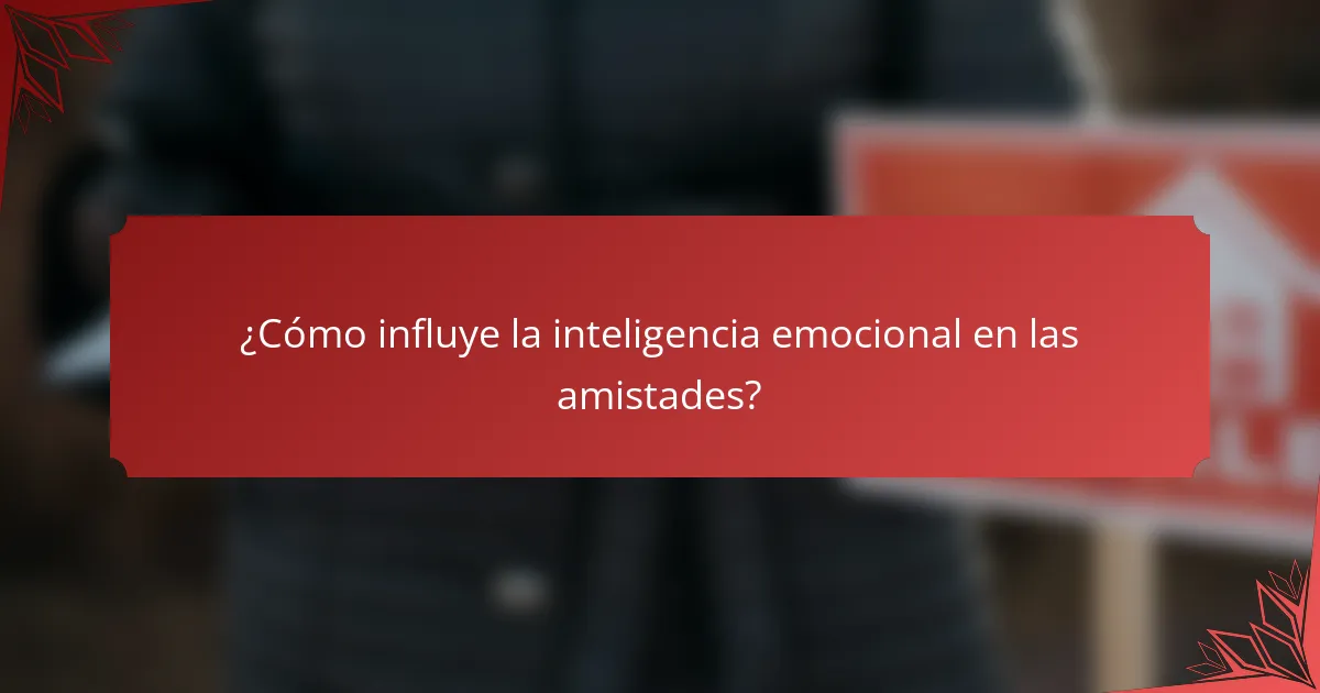 ¿Cómo influye la inteligencia emocional en las amistades?