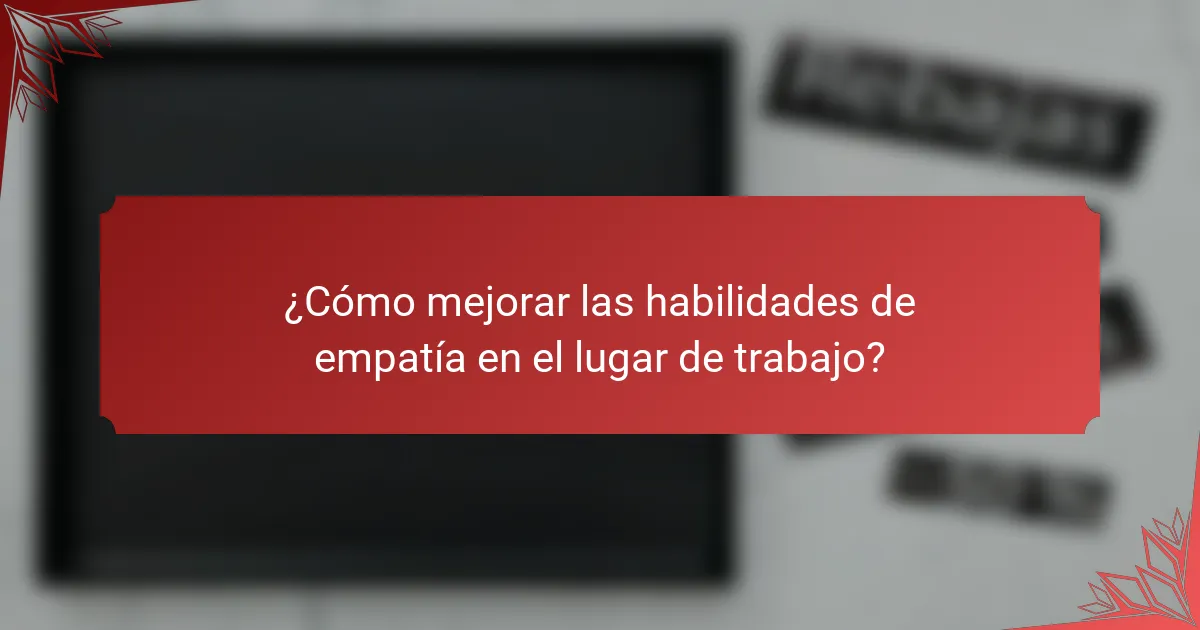 ¿Cómo mejorar las habilidades de empatía en el lugar de trabajo?