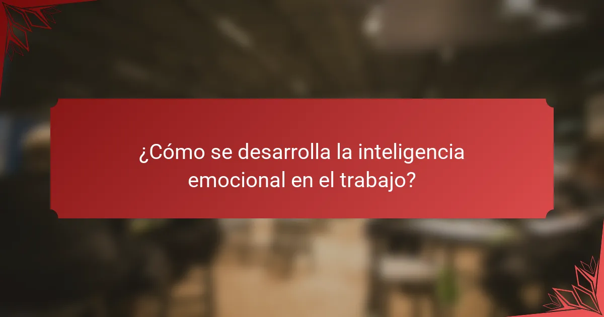 ¿Cómo se desarrolla la inteligencia emocional en el trabajo?