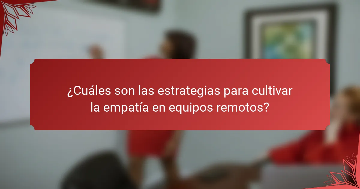 ¿Cuáles son las estrategias para cultivar la empatía en equipos remotos?