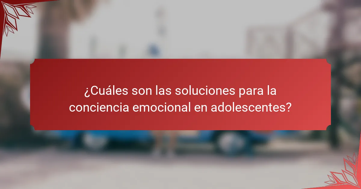 ¿Cuáles son las soluciones para la conciencia emocional en adolescentes?