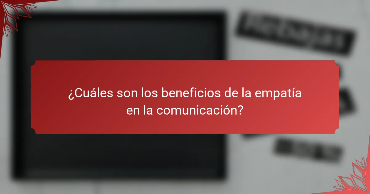 ¿Cuáles son los beneficios de la empatía en la comunicación?