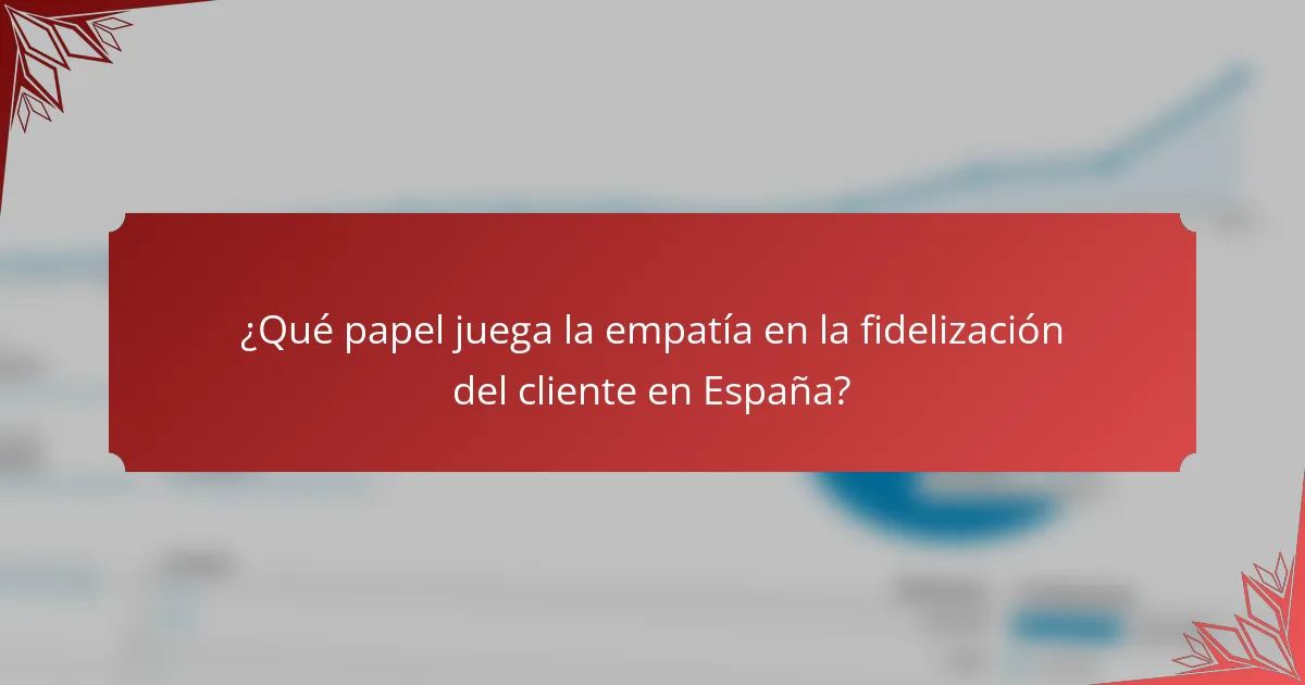 ¿Qué papel juega la empatía en la fidelización del cliente en España?