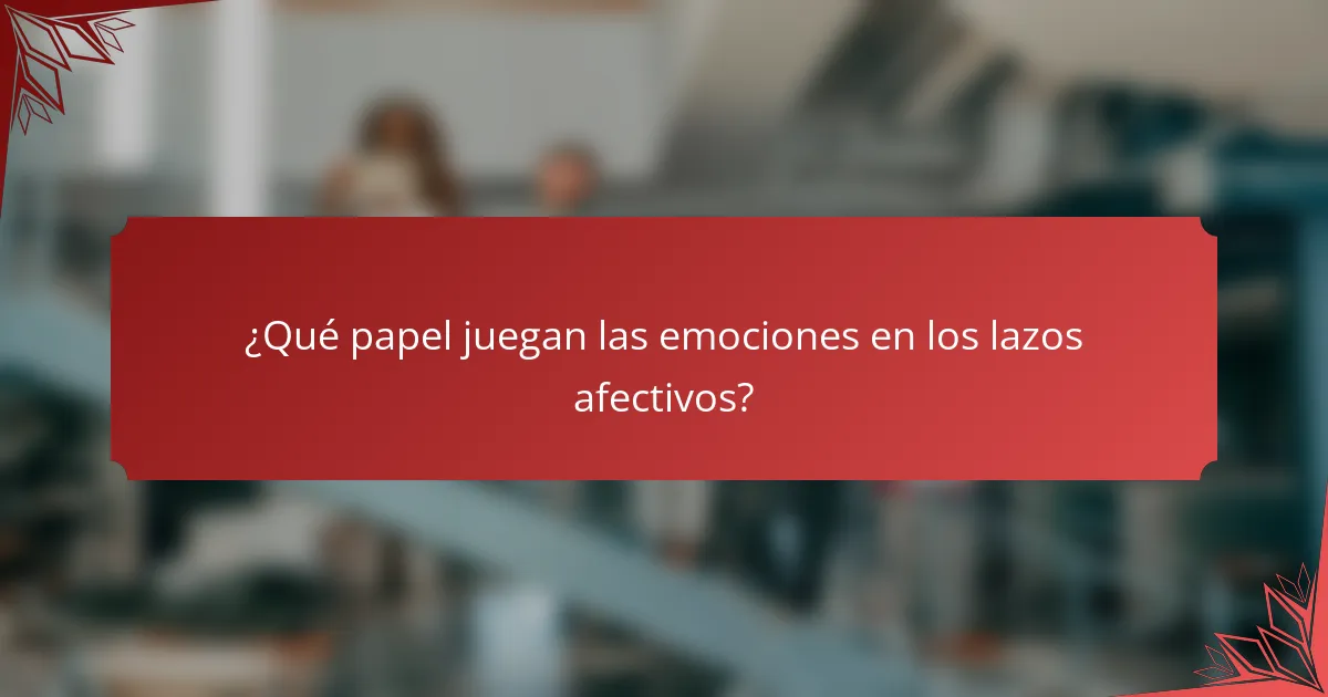 ¿Qué papel juegan las emociones en los lazos afectivos?