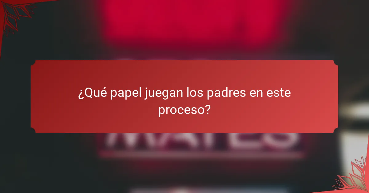 ¿Qué papel juegan los padres en este proceso?