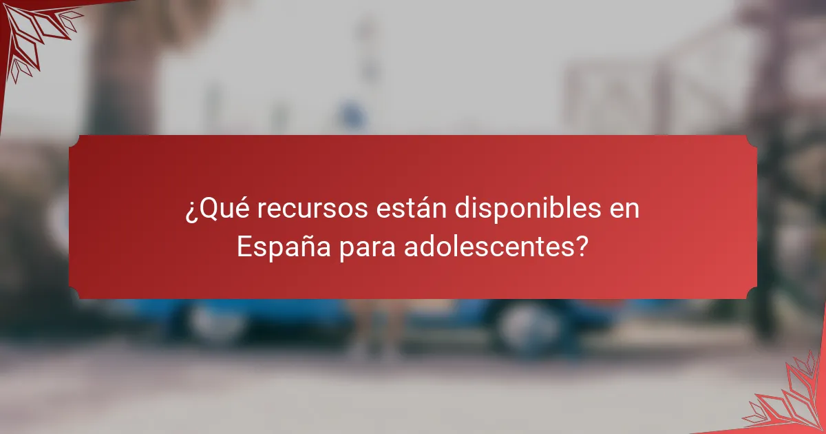 ¿Qué recursos están disponibles en España para adolescentes?