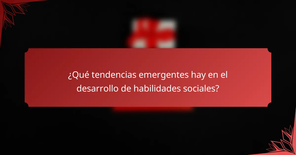 ¿Qué tendencias emergentes hay en el desarrollo de habilidades sociales?