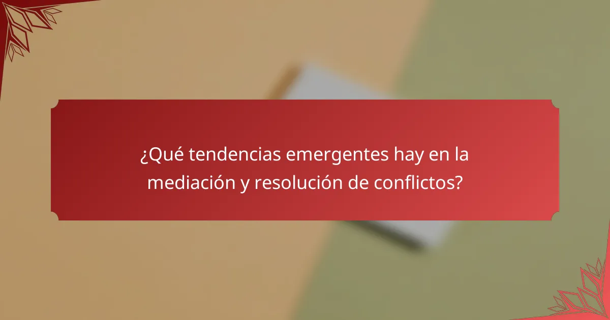 ¿Qué tendencias emergentes hay en la mediación y resolución de conflictos?